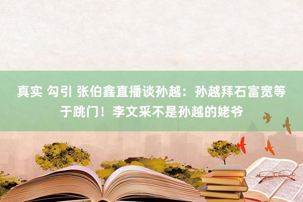 真实 勾引 张伯鑫直播谈孙越：孙越拜石富宽等于跳门！李文采不是孙越的姥爷