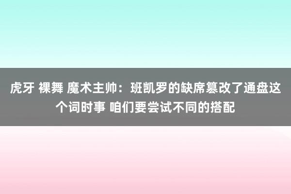 虎牙 裸舞 魔术主帅：班凯罗的缺席篡改了通盘这个词时事 咱们要尝试不同的搭配