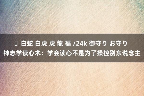 ✨白蛇 白虎 虎 龍 福 /24k 御守り お守り 神志学读心术：学会读心不是为了操控别东说念主