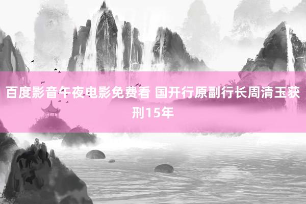 百度影音午夜电影免费看 国开行原副行长周清玉获刑15年