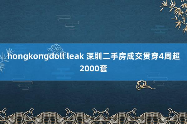 hongkongdoll leak 深圳二手房成交贯穿4周超2000套