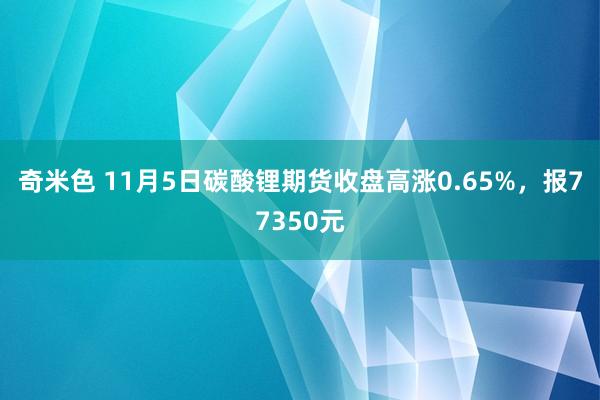 奇米色 11月5日碳酸锂期货收盘高涨0.65%，报77350元