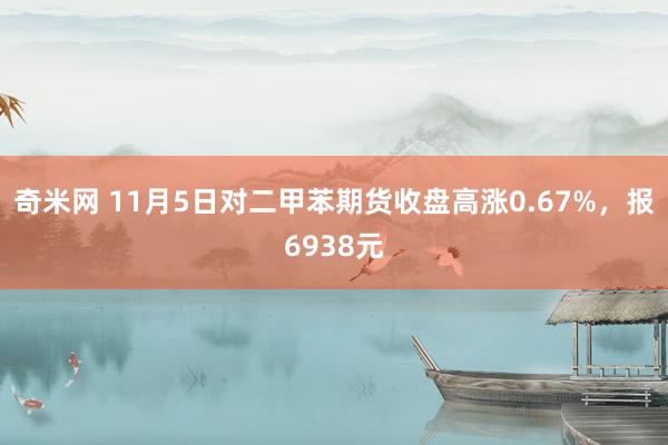 奇米网 11月5日对二甲苯期货收盘高涨0.67%，报6938元