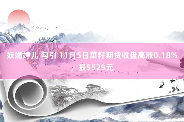 妖媚婷儿 勾引 11月5日菜籽期货收盘高涨0.18%，报5529元