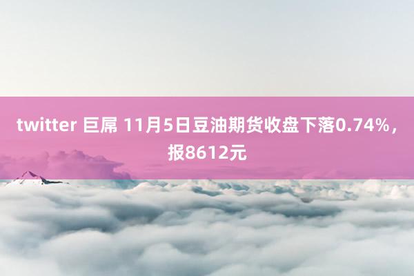 twitter 巨屌 11月5日豆油期货收盘下落0.74%，报8612元