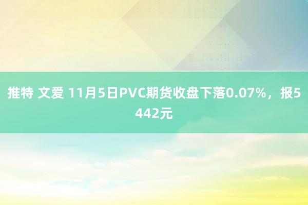 推特 文爱 11月5日PVC期货收盘下落0.07%，报5442元