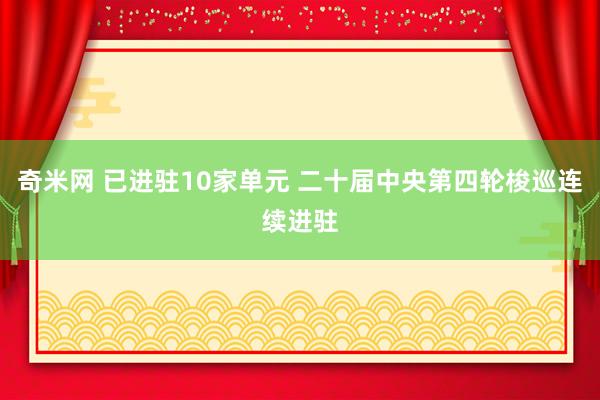 奇米网 已进驻10家单元 二十届中央第四轮梭巡连续进驻