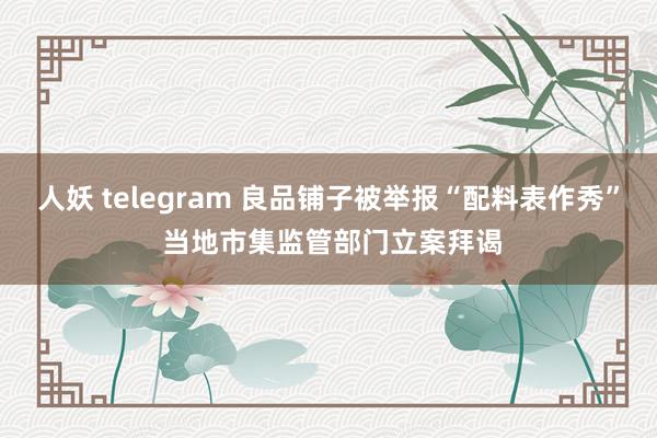 人妖 telegram 良品铺子被举报“配料表作秀” 当地市集监管部门立案拜谒