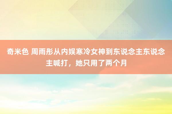 奇米色 周雨彤从内娱寒冷女神到东说念主东说念主喊打，她只用了两个月