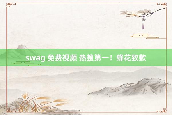 swag 免费视频 热搜第一！蜂花致歉