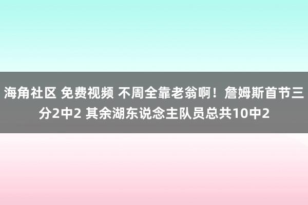 海角社区 免费视频 不周全靠老翁啊！詹姆斯首节三分2中2 其余湖东说念主队员总共10中2