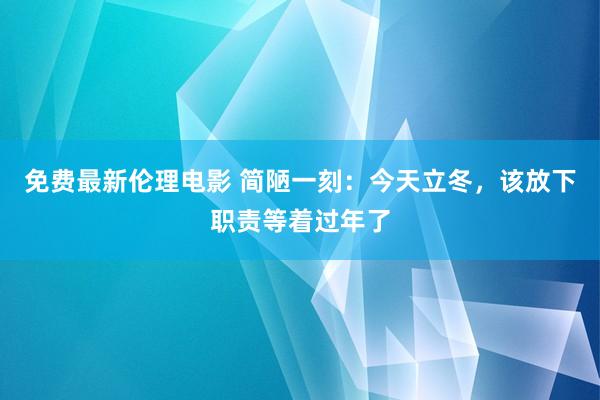 免费最新伦理电影 简陋一刻：今天立冬，该放下职责等着过年了