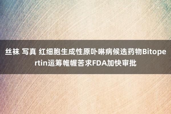 丝袜 写真 红细胞生成性原卟啉病候选药物Bitopertin运筹帷幄苦求FDA加快审批