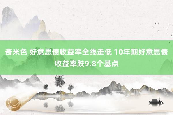 奇米色 好意思债收益率全线走低 10年期好意思债收益率跌9.8个基点