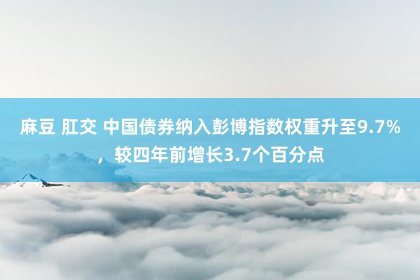 麻豆 肛交 中国债券纳入彭博指数权重升至9.7%，较四年前增长3.7个百分点