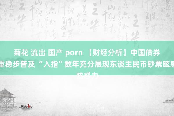 菊花 流出 国产 porn 【财经分析】中国债券权重稳步普及 “入指”数年充分展现东谈主民币钞票眩惑力