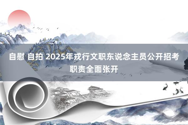 自慰 自拍 2025年戎行文职东说念主员公开招考职责全面张开