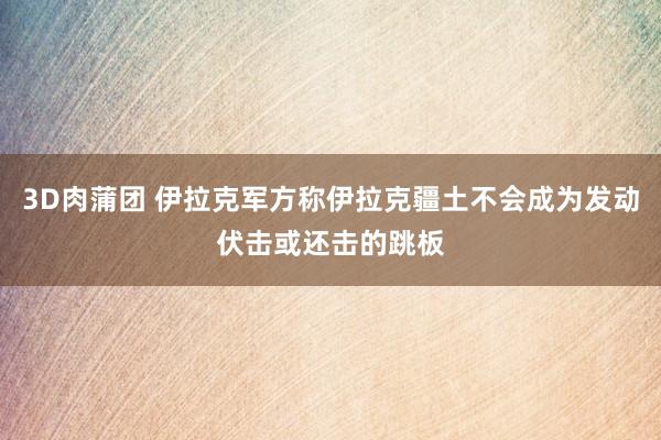 3D肉蒲团 伊拉克军方称伊拉克疆土不会成为发动伏击或还击的跳板