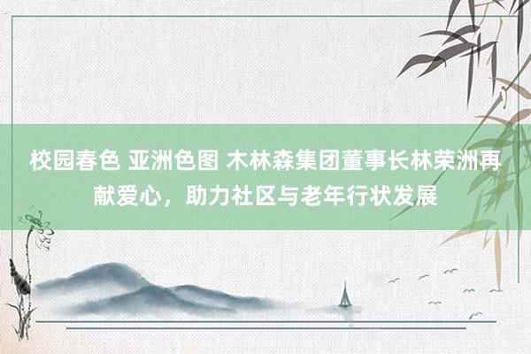 校园春色 亚洲色图 木林森集团董事长林荣洲再献爱心，助力社区与老年行状发展