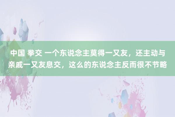 中国 拳交 一个东说念主莫得一又友，还主动与亲戚一又友息交，这么的东说念主反而很不节略