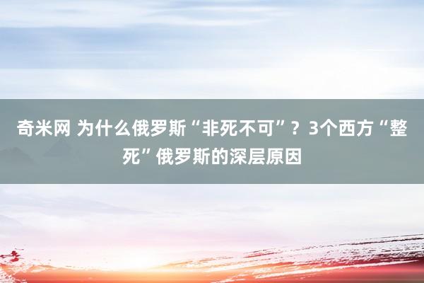 奇米网 为什么俄罗斯“非死不可”？3个西方“整死”俄罗斯的深层原因