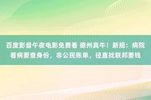 百度影音午夜电影免费看 德州真牛！新规：病院看病要查身份，非公民账单，径直找联邦要钱