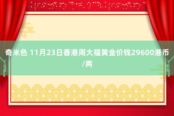 奇米色 11月23日香港周大福黄金价钱29600港币/两