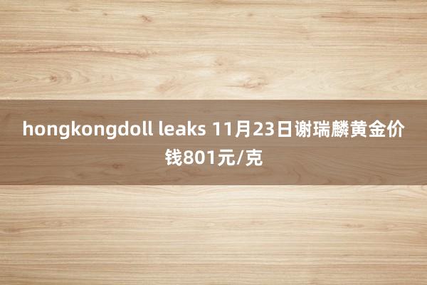 hongkongdoll leaks 11月23日谢瑞麟黄金价钱801元/克