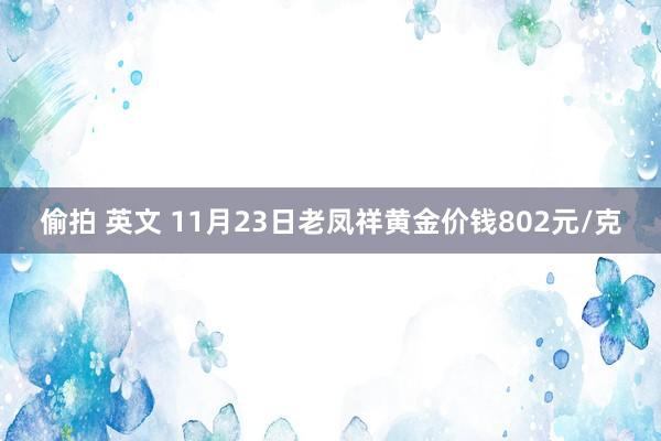 偷拍 英文 11月23日老凤祥黄金价钱802元/克