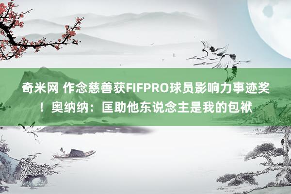 奇米网 作念慈善获FIFPRO球员影响力事迹奖！奥纳纳：匡助他东说念主是我的包袱