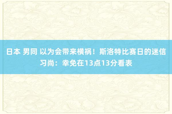 日本 男同 以为会带来横祸！斯洛特比赛日的迷信习尚：幸免在13点13分看表