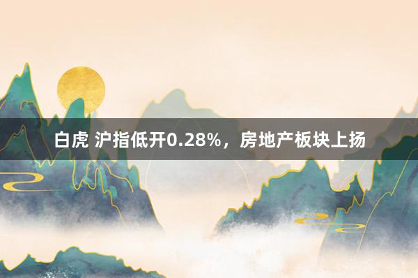 白虎 沪指低开0.28%，房地产板块上扬