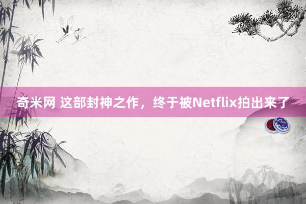 奇米网 这部封神之作，终于被Netflix拍出来了