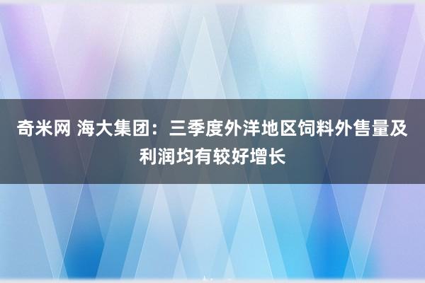 奇米网 海大集团：三季度外洋地区饲料外售量及利润均有较好增长