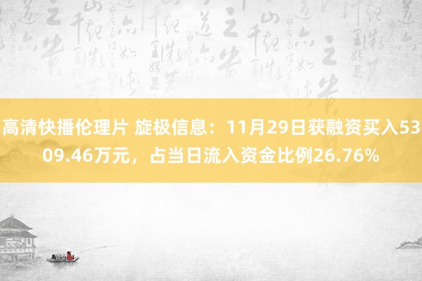 高清快播伦理片 旋极信息：11月29日获融资买入5309.46万元，占当日流入资金比例26.76%