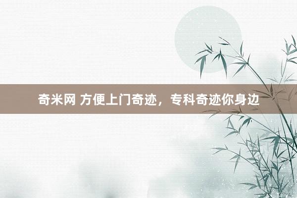 奇米网 方便上门奇迹，专科奇迹你身边