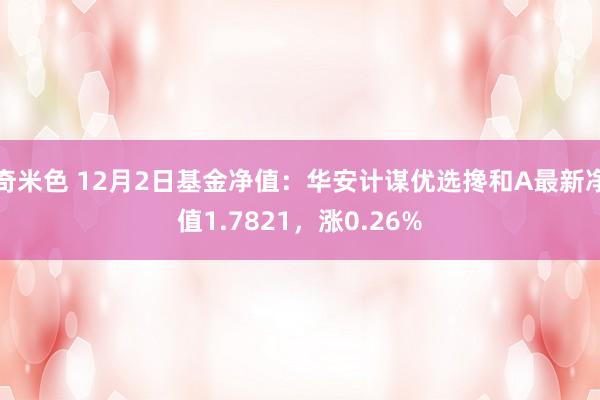 奇米色 12月2日基金净值：华安计谋优选搀和A最新净值1.7821，涨0.26%