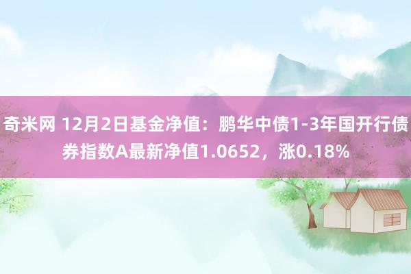 奇米网 12月2日基金净值：鹏华中债1-3年国开行债券指数A最新净值1.0652，涨0.18%