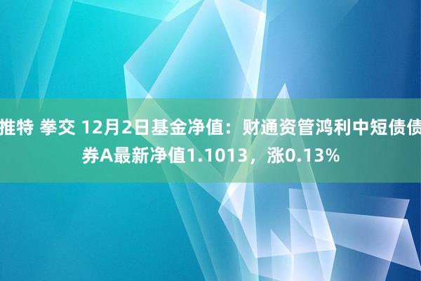 推特 拳交 12月2日基金净值：财通资管鸿利中短债债券A最新净值1.1013，涨0.13%