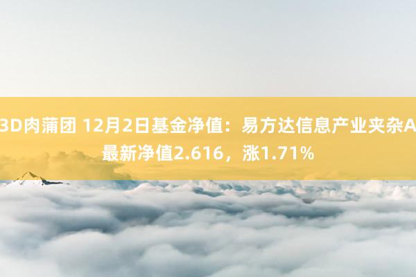 3D肉蒲团 12月2日基金净值：易方达信息产业夹杂A最新净值2.616，涨1.71%