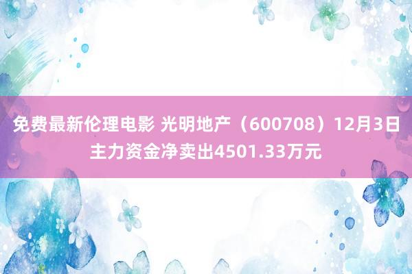 免费最新伦理电影 光明地产（600708）12月3日主力资金净卖出4501.33万元