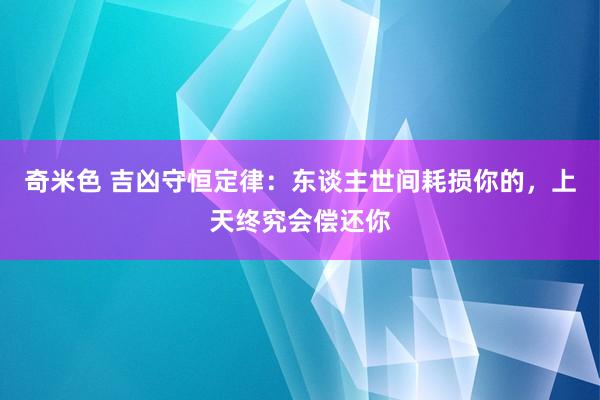 奇米色 吉凶守恒定律：东谈主世间耗损你的，上天终究会偿还你