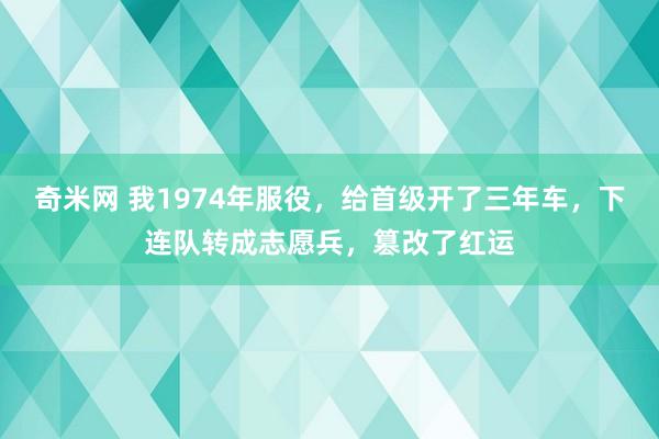 奇米网 我1974年服役，给首级开了三年车，下连队转成志愿兵，篡改了红运