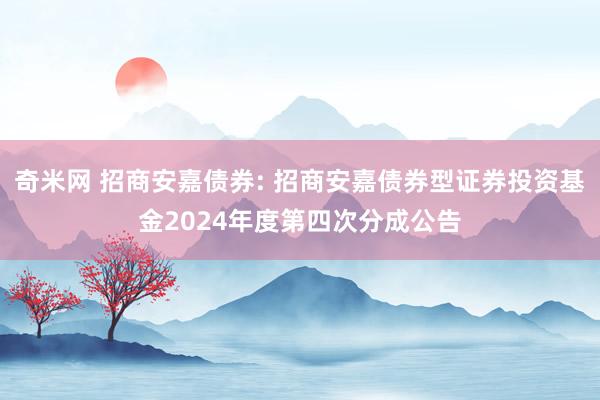 奇米网 招商安嘉债券: 招商安嘉债券型证券投资基金2024年度第四次分成公告