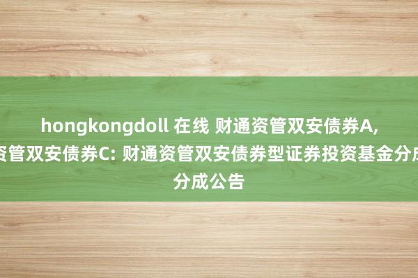 hongkongdoll 在线 财通资管双安债券A，财通资管双安债券C: 财通资管双安债券型证券投资基金分成公告