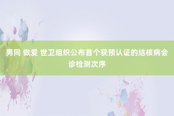 男同 做爱 世卫组织公布首个获预认证的结核病会诊检测次序