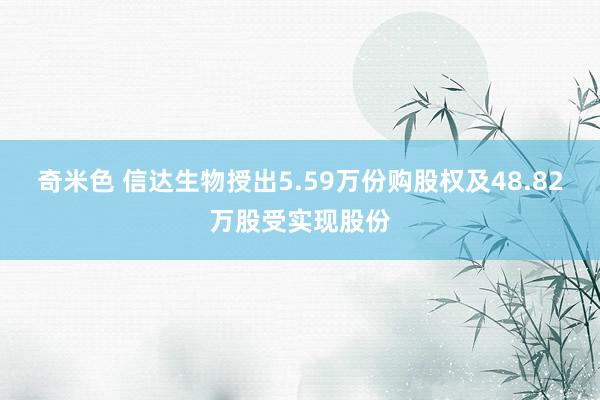 奇米色 信达生物授出5.59万份购股权及48.82万股受实现股份