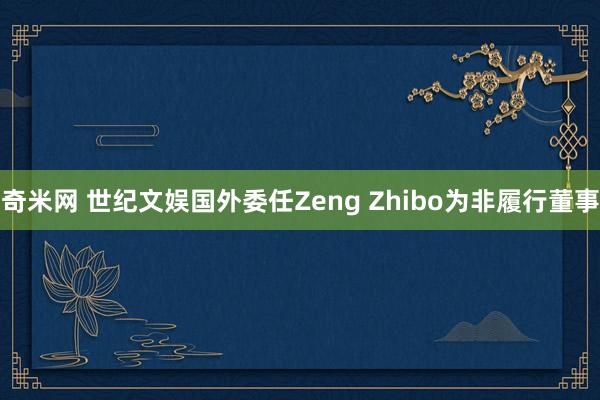 奇米网 世纪文娱国外委任Zeng Zhibo为非履行董事