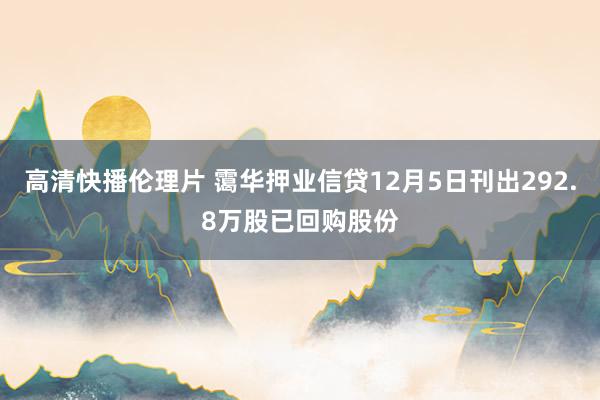 高清快播伦理片 霭华押业信贷12月5日刊出292.8万股已回购股份