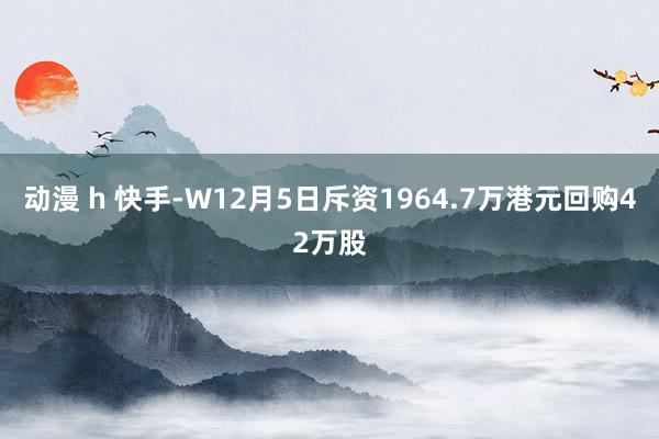 动漫 h 快手-W12月5日斥资1964.7万港元回购42万股